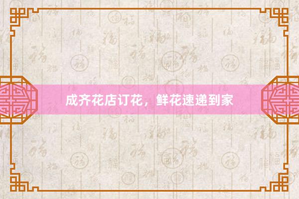成齐花店订花，鲜花速递到家