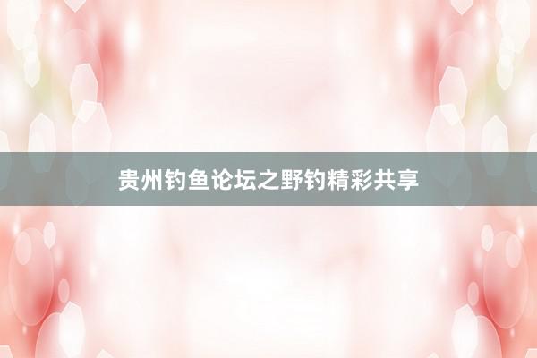 贵州钓鱼论坛之野钓精彩共享