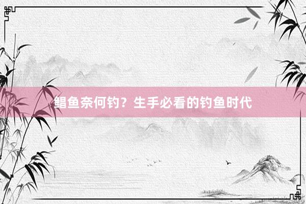 鲳鱼奈何钓？生手必看的钓鱼时代