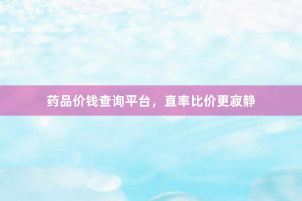 药品价钱查询平台，直率比价更寂静