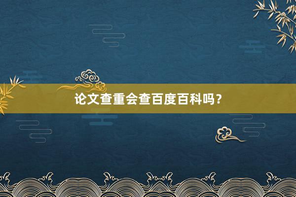 论文查重会查百度百科吗？