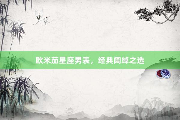 欧米茄星座男表，经典阔绰之选