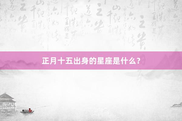 正月十五出身的星座是什么？