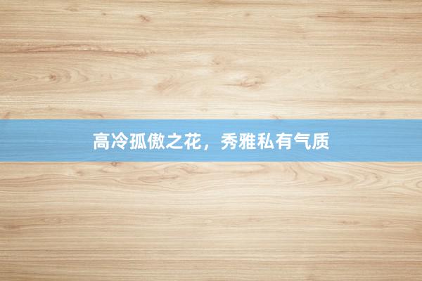 高冷孤傲之花，秀雅私有气质