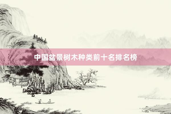 中国盆景树木种类前十名排名榜