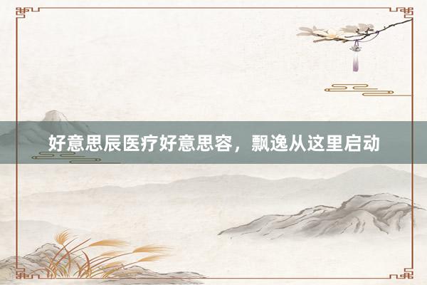 好意思辰医疗好意思容，飘逸从这里启动