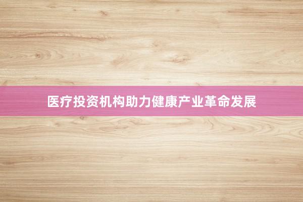 医疗投资机构助力健康产业革命发展