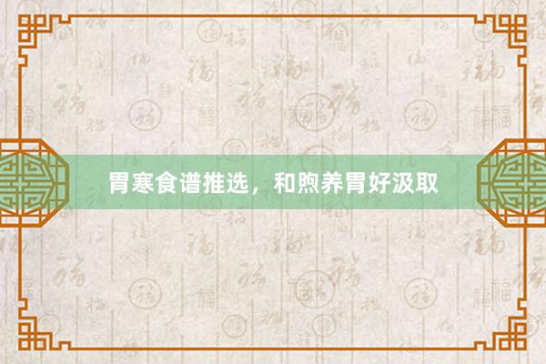 胃寒食谱推选，和煦养胃好汲取