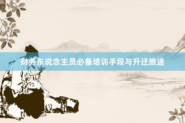 财务东说念主员必备培训手段与升迁旅途