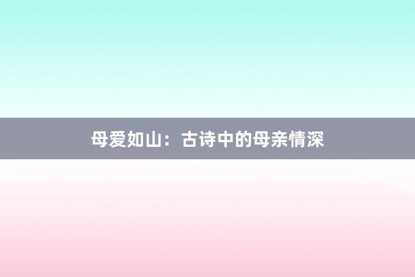 母爱如山：古诗中的母亲情深